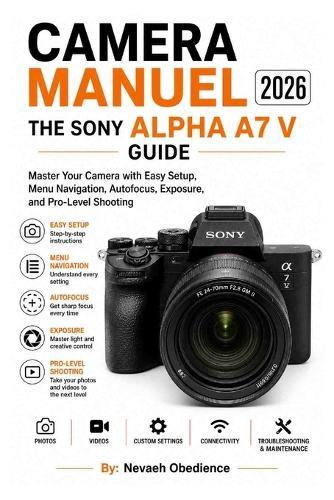 Camera Manuel 2026: THE SONY ALPHA A7 V GUIDE: Master Your Camera with Easy Setup, Menu Navigation, Autofocus, Exposure, and Pro-Level Shooting