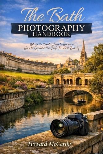 The Bath Photography Handbook: Where to Shoot, When to Go, and How to Capture the City's Timeless Beauty