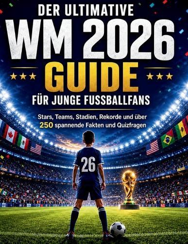 Der ultimative WM 2026 Guide für junge Fußballfans: Stars, Teams, Stadien, Rekorde und über 250 spannende Fakten und Quizfragen