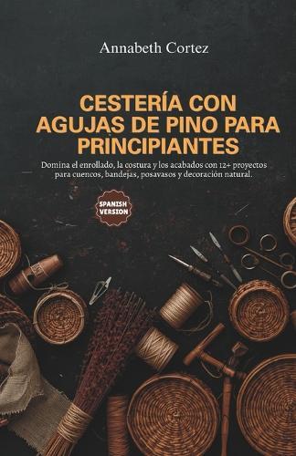 Cestería con Agujas de Pino para Principiantes: Domina el enrollado, la costura y los acabados con 12+ proyectos para cuencos, bandejas, posavasos y decoración natural.