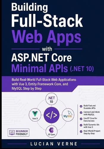 Building Full-Stack Web Apps with ASP.NET Core Minimal APIs (.NET 10): Build Real-World Full-Stack Web Applications with Vue 3, Entity Framework Core, and MySQL Step by Step