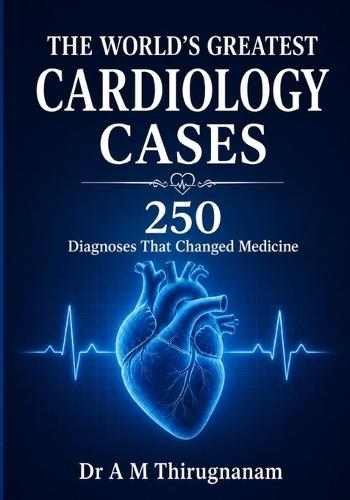 THE WORLD'S GREATEST CARDIOLOGY CASES - 250 Diagnoses That Changed Medicine: Greatest Cardiology Inventions in this Century