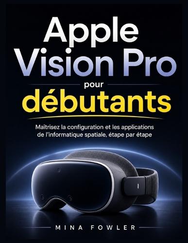 Apple Vision Pro pour débutants: Maîtrisez la configuration, les applications et l'informatique spatiale en toute simplicité, étape par étape.
