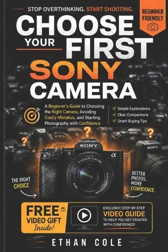 Choose Your First Sony Camera: A Beginner's Guide to Choosing the Right Camera, Avoiding Costly Mistakes, and Starting Photography with Confidence