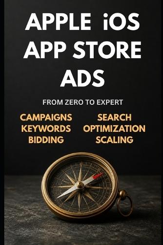 Apple iOS App Store Ads: Zero to Expert: The Complete App Store Advertising Guide - Campaigns, Keywords, Optimization & Scaling