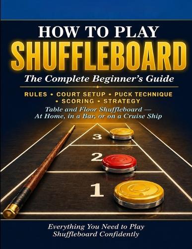How to Play Shuffleboard: The Complete Beginner's Guide: Rules, Court Setup, Puck Technique, Scoring, Strategy, and Everything You Need to Play Table and Floor Shuffleboard Confidently.