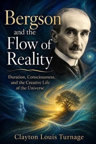 Bergson and the Flow of Reality: Duration, Consciousness, and the Creative Life of the Universe