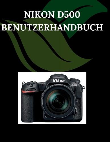 Nikon D500 Benutzerhandbuch: Ein umfassendes und detailliertes Handbuch für Fotografen und Kreative - für Anfänger und Fortgeschrittene - mit Tipps zur Fehlerbehebung und Erläuterungen