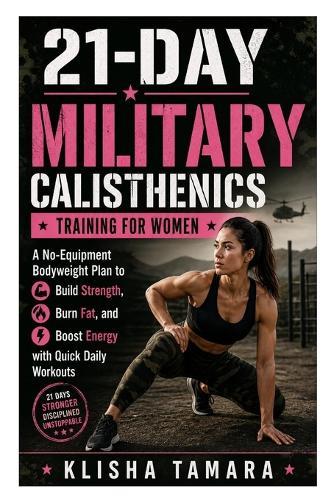 21-Day Military Calisthenics Training for Women: A No-Equipment Bodyweight Plan to Build Strength, Burn Fat, and Boost Energy with Quick Daily Workouts