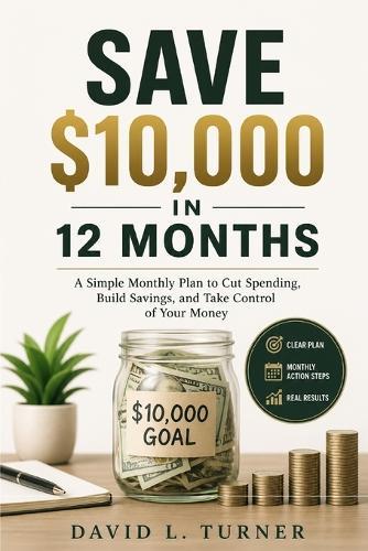 Save $10,000 in 12 Months: A Simple Monthly Plan to Cut Spending, Build Savings, and Take Control of Your Money