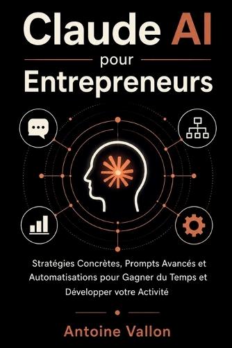 Claude AI pour Entrepreneurs: Stratégies Concrètes, Prompts Avancés et Automatisations pour Gagner du Temps et Développer votre Activité