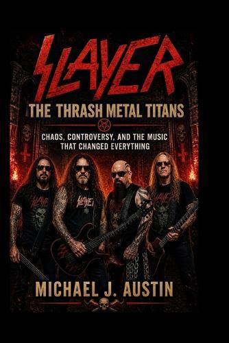 Slayer: THE THRASH METAL TITANS: Chaos, Controversy, and the Music That Changed Everything
