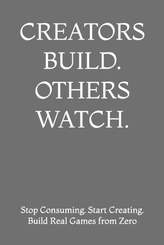 Creators Build. Others Watch.: Stop Consuming. Start Creating. Build Real Games from Zero