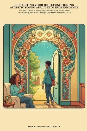 Supporting Your High-Functioning Autistic Young Adult Into Independence: A Parent's Guide to Navigating the Transition to Adulthood with Honesty, Practical Strategies, and the Courage to Let Go