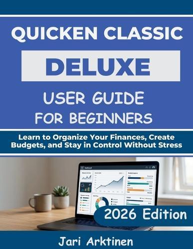 Quicken Classic Deluxe User Guide for Beginners 2026: Learn to Organize Your Finances, Create Budgets, and Stay in Control Without Stress
