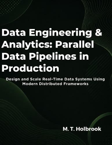 Data Engineering & Analytics: Parallel Data Pipelines in Production: Design and Scale Real-Time Data Systems Using Modern Distributed Frameworks