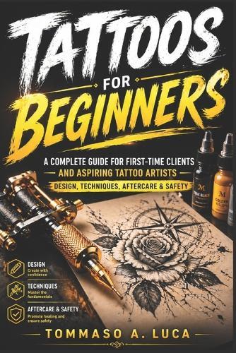 Tattoos for Beginners: A Complete Guide for First-Time Clients and Aspiring Tattoo Artists - Design, Techniques, Aftercare, and Safety