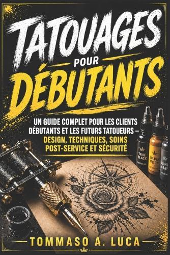 Tatouages Pour Débutants: Un guide complet pour les clients débutants et les futurs tatoueurs - design, techniques, soins post-service et sécurité