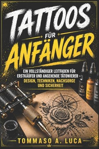 Tattoos Für Anfänger: Ein vollständiger Leitfaden für Erstkäufer und angehende Tätowierer - Design, Techniken, Nachsorge und Sicherheit