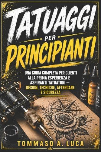 Tatuaggi Per Principianti: Una guida completa per clienti alla prima esperienza e aspiranti tatuatori - design, tecniche, aftercare e sicurezza