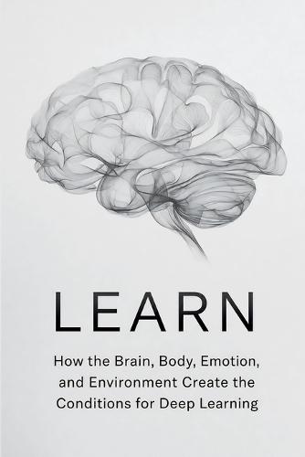 Learn: How the Brain, Body, Emotion, and Environment Create the Conditions for Deep Learning