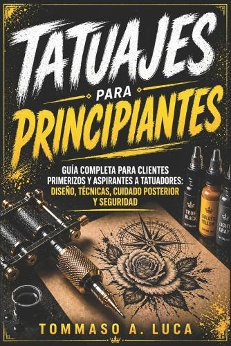 Tatuajes Para Principiantes: Guía completa para clientes primerizos y aspirantes a tatuadores: diseño, técnicas, cuidado posterior y seguridad