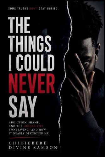The Things I Could Never Say: Addiction, Shame, and the Hidden Life I Was Living-and How It Nearly Destroyed Me