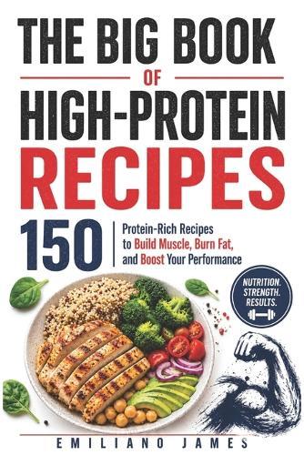 The Big Book of High-Protein Recipes: 150 Protein-Rich Recipes to Build Muscle, Burn Fat, and Boost Your Performance