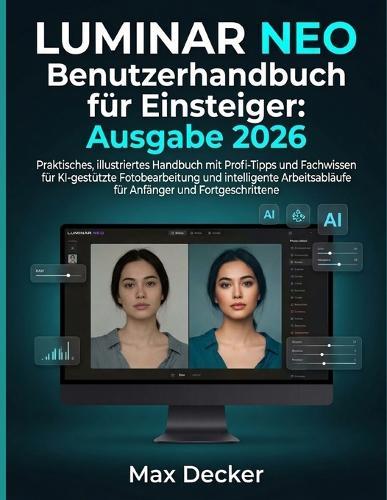 LUMINAR NEO Benutzerhandbuch für Einsteiger: Ausgabe 2026: Praktisches, illustriertes Handbuch mit Profi-Tipps und Fachwissen für KI-gestützte Fotobearbeitung und intelligente Arbeitsabläufe für Anfänger und Fortgeschrittene
