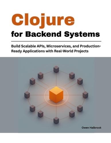 Clojure for Backend Systems: Build Scalable APIs, Microservices, and Production-Ready Applications with Real-World Projects
