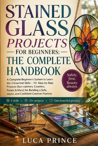 Stained Glass Projects for Beginners: THE COMPLETE HANDBOOK: A Complete Beginner's System to Learn the 5 Essential Skills - 15+ Step-by-Step Projects (Sun-catchers, Coasters, Panels & More) for Building a Safe, Joyful, and Confident Creative Practice