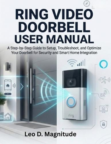 Ring Video Doorbell User Manual: A Step by Step Guide to Setup Troubleshoot and Optimize Your Doorbell for Security and Smart Home Integration