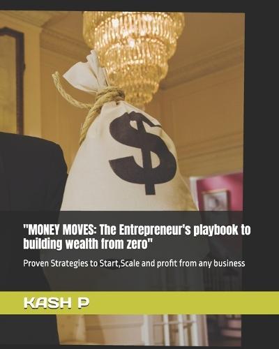 ""Money Moves: The Entrepreneur's playbook to building wealth from zero"" Proven Strategies to Start, Scale and profit from any business