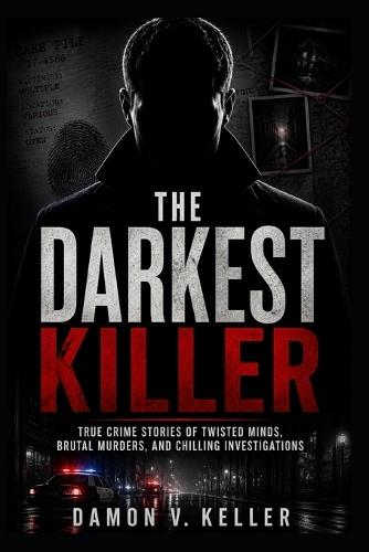 The Darkest Killer: True Crime Stories of Twisted Minds, Brutal Murders, and Chilling Investigations
