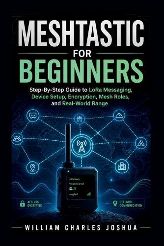 Meshtastic For Beginners: Step By Step Guide to LoRa Messaging, Device Setup, Encryption, Mesh Roles, and Real-World Range