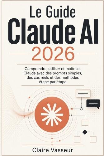 Le Guide Claude AI 2026: Comprendre, utiliser et maîtriser Claude avec des prompts simples, des cas réels et des méthodes étape par étape