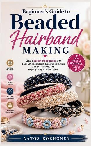 Beginner's Guide to Beaded Hairband Making: Create Stylish Headpieces with Easy DIY Techniques, Material Selection, Design Patterns, and Step-by-Step Craft Projects