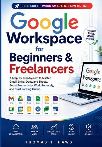Google Workspace For Beginner & freelancers: A Step-by-Step System to Master Gmail, Drive, Docs, and Sheets to Boost Productivity, Work Remotely, and Start Earning Online