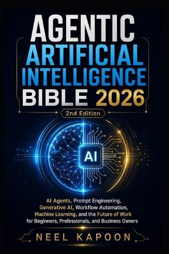 Agentic Artificial Intelligence Bible 2026: AI Agents, Prompt Engineering, Generative AI, Workflow Automation, Machine Learning, and the Future of Work for Beginners, Professionals, and Business Owners