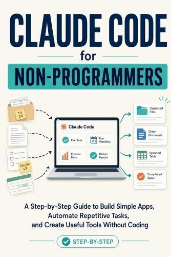 Claude Code for Non-Programmers: A Step-by-Step Guide to Build Simple Apps, Automate Repetitive Tasks, and Create Useful Tools Without Coding