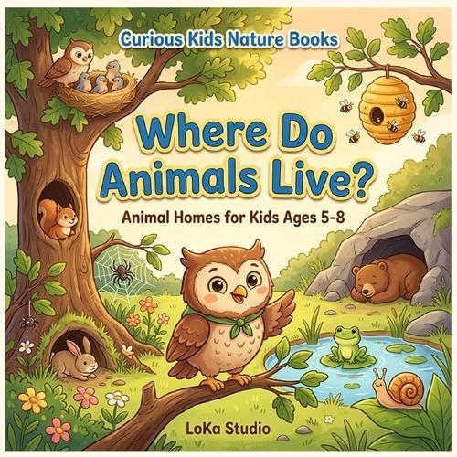 Where Do Animals Live? Animal Homes for Kids Ages 5-8: A Fun Picture Book About Nests, Burrows, Hives, Dens, and More