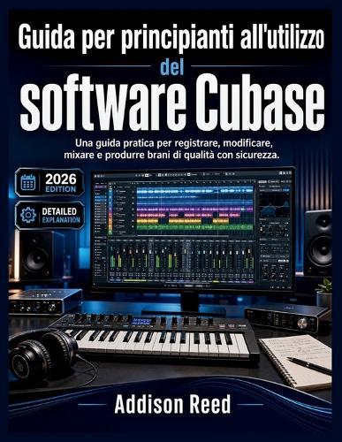 Guida per principianti all'utilizzo del software Cubase: Una guida pratica per registrare, modificare, mixare e produrre brani di qualità con sicurezza.