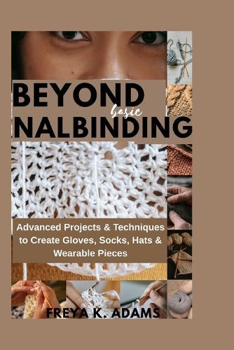 Beyond Basic Nalinding: Advanced Projects & Techniques to Create Gloves, Socks, Hats & Wearable Pieces