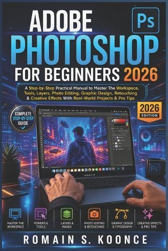 Adobe Photoshop for Beginners 2026: A Step-by-Step Practical Manual to Master The Workspace Tools Layer Photo Editing Graphic Design Retouching & Creative Effects With Real-World Projects & Pro Tips