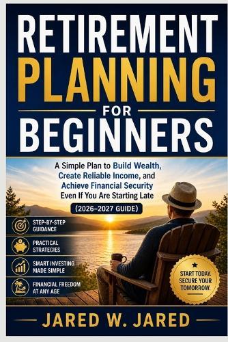 Retirement Planning for Beginners: A Simple Plan to Build Wealth, Create Reliable Income, and Achieve Financial Security Even If You Are Starting Late (2026-2027 Guide)