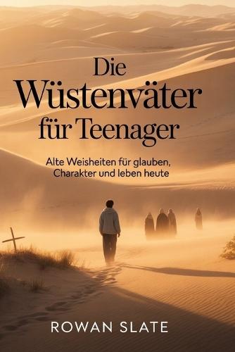 Die Wüstenväter für Teenager: Alte Weisheiten für Glauben, Charakter und Leben heute
