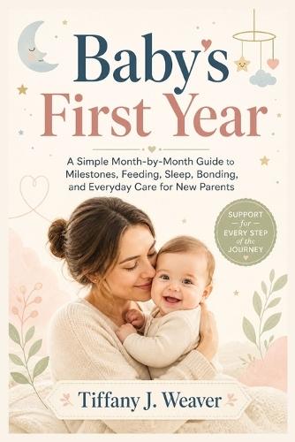 Baby's First Year: A Simple Month-by-Month Guide to Milestones, Feeding, Sleep, Bonding, and Everyday Care for New Parents