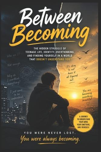Between Becoming: The Hidden Struggle of Teenage Life, Identi-ty, Overthinking, and Finding Yourself in a World That Doesn't Understand You