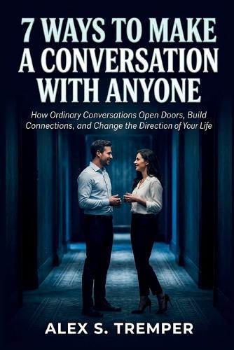 7 Ways to Make a Conversation with Anyone: How Ordinary Conversations Open Doors, Build Connections, and Change the Direction of Your Life