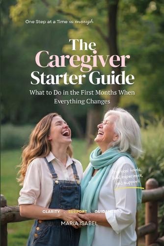 The Caregiver Starter Guide: What to Do in the First Months of Caregiving When Everything Changes (Includes 7 Printable Tools)